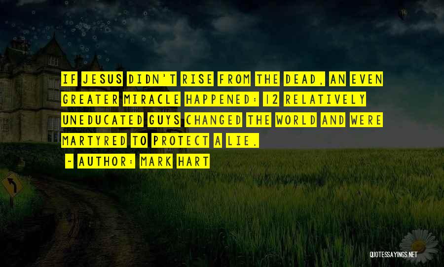 Mark Hart Quotes: If Jesus Didn't Rise From The Dead, An Even Greater Miracle Happened: 12 Relatively Uneducated Guys Changed The World And