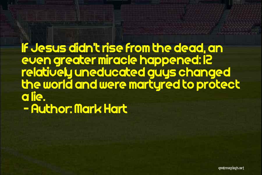 Mark Hart Quotes: If Jesus Didn't Rise From The Dead, An Even Greater Miracle Happened: 12 Relatively Uneducated Guys Changed The World And