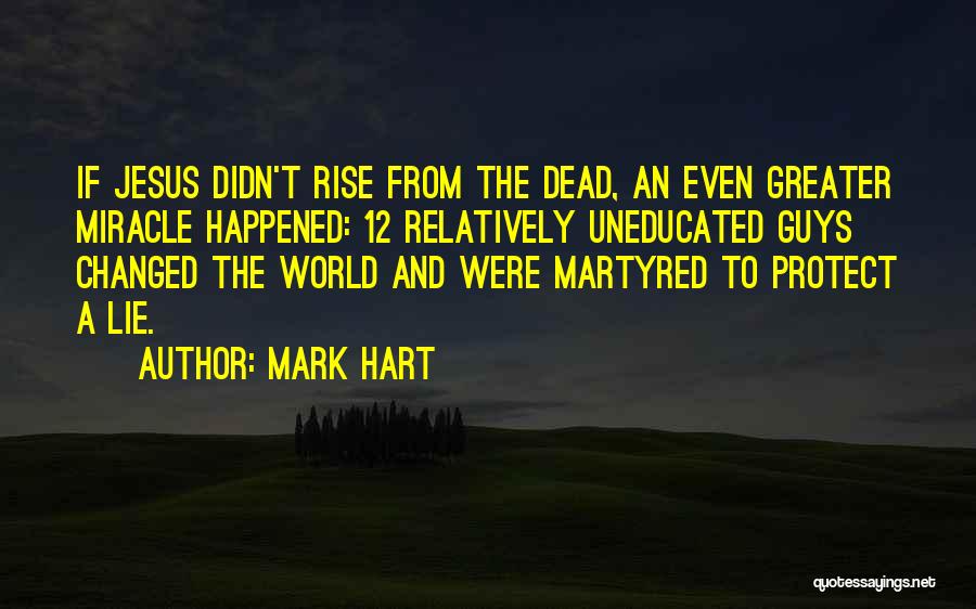 Mark Hart Quotes: If Jesus Didn't Rise From The Dead, An Even Greater Miracle Happened: 12 Relatively Uneducated Guys Changed The World And