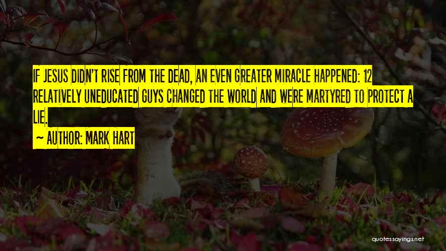 Mark Hart Quotes: If Jesus Didn't Rise From The Dead, An Even Greater Miracle Happened: 12 Relatively Uneducated Guys Changed The World And