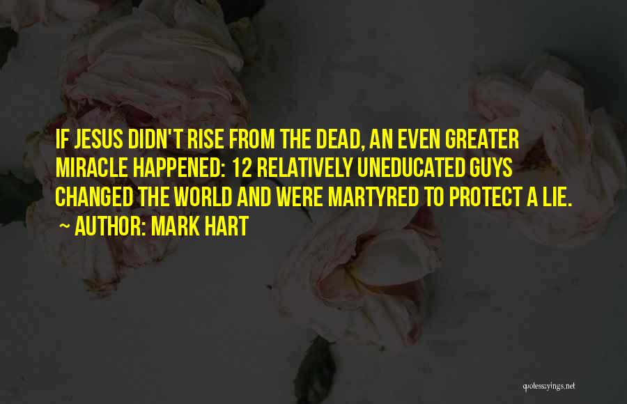 Mark Hart Quotes: If Jesus Didn't Rise From The Dead, An Even Greater Miracle Happened: 12 Relatively Uneducated Guys Changed The World And