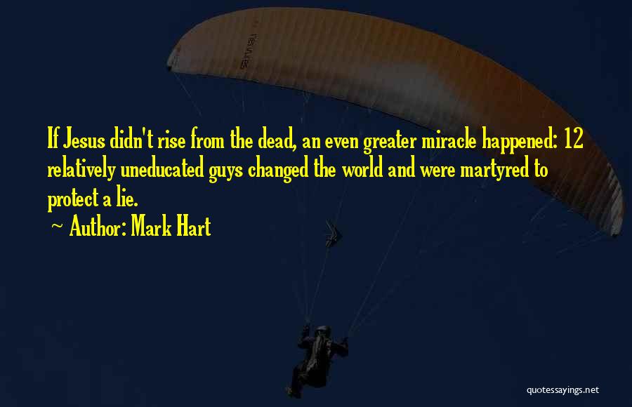 Mark Hart Quotes: If Jesus Didn't Rise From The Dead, An Even Greater Miracle Happened: 12 Relatively Uneducated Guys Changed The World And