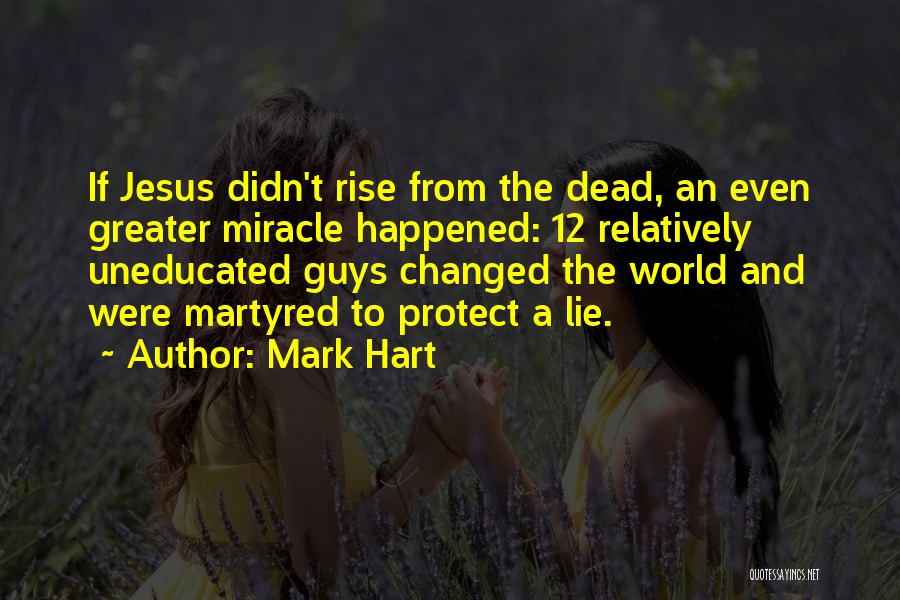 Mark Hart Quotes: If Jesus Didn't Rise From The Dead, An Even Greater Miracle Happened: 12 Relatively Uneducated Guys Changed The World And