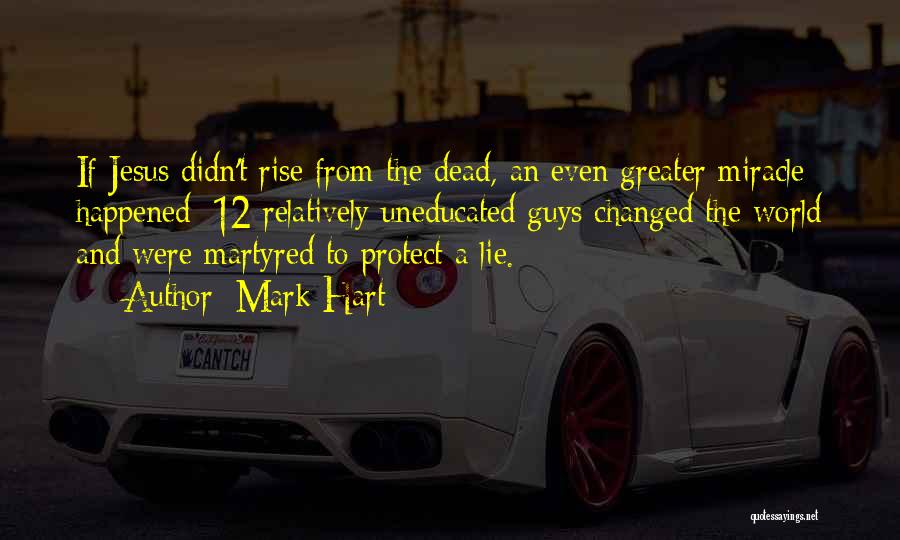 Mark Hart Quotes: If Jesus Didn't Rise From The Dead, An Even Greater Miracle Happened: 12 Relatively Uneducated Guys Changed The World And