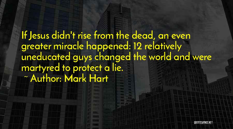 Mark Hart Quotes: If Jesus Didn't Rise From The Dead, An Even Greater Miracle Happened: 12 Relatively Uneducated Guys Changed The World And