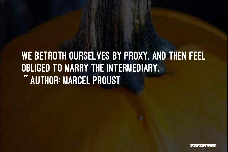 Marcel Proust Quotes: We Betroth Ourselves By Proxy, And Then Feel Obliged To Marry The Intermediary.