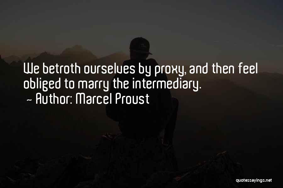 Marcel Proust Quotes: We Betroth Ourselves By Proxy, And Then Feel Obliged To Marry The Intermediary.