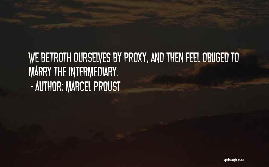 Marcel Proust Quotes: We Betroth Ourselves By Proxy, And Then Feel Obliged To Marry The Intermediary.