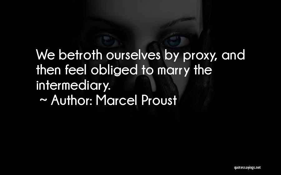 Marcel Proust Quotes: We Betroth Ourselves By Proxy, And Then Feel Obliged To Marry The Intermediary.