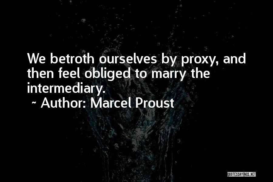 Marcel Proust Quotes: We Betroth Ourselves By Proxy, And Then Feel Obliged To Marry The Intermediary.