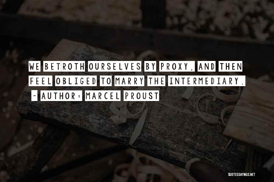 Marcel Proust Quotes: We Betroth Ourselves By Proxy, And Then Feel Obliged To Marry The Intermediary.