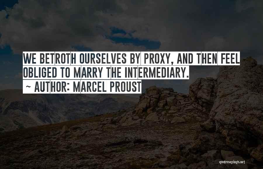 Marcel Proust Quotes: We Betroth Ourselves By Proxy, And Then Feel Obliged To Marry The Intermediary.