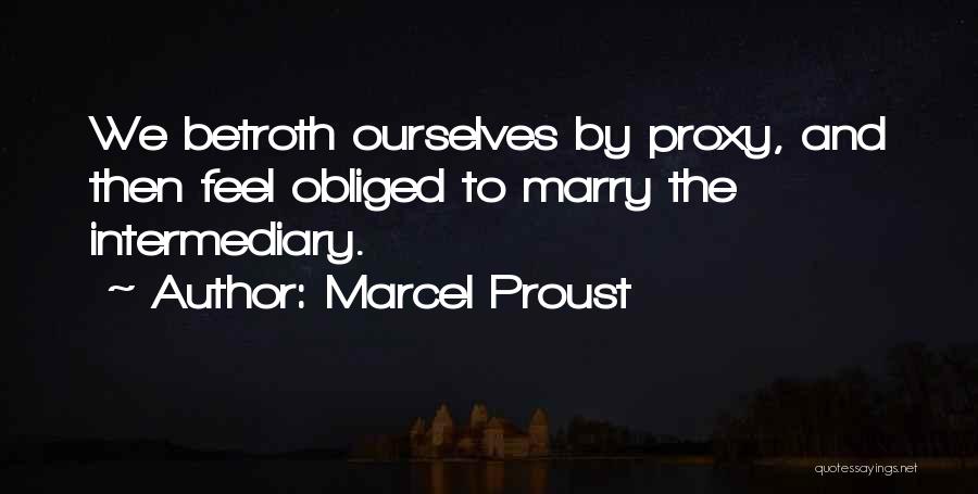 Marcel Proust Quotes: We Betroth Ourselves By Proxy, And Then Feel Obliged To Marry The Intermediary.