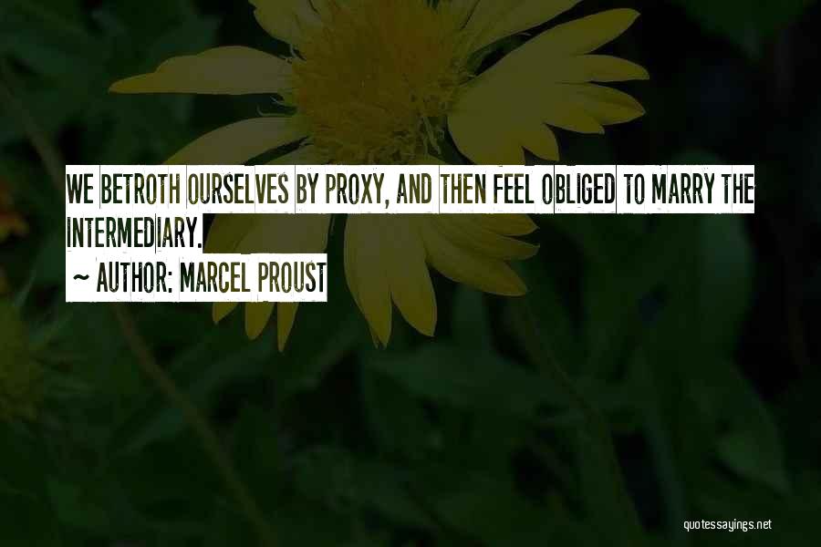 Marcel Proust Quotes: We Betroth Ourselves By Proxy, And Then Feel Obliged To Marry The Intermediary.