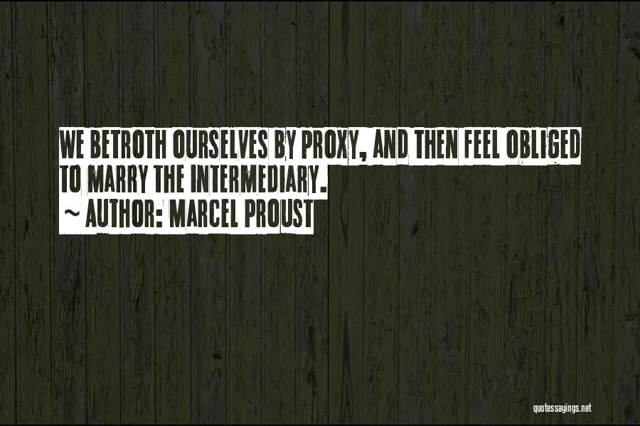 Marcel Proust Quotes: We Betroth Ourselves By Proxy, And Then Feel Obliged To Marry The Intermediary.