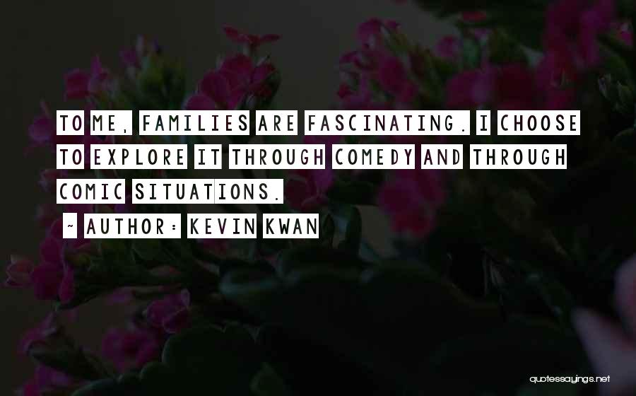 Kevin Kwan Quotes: To Me, Families Are Fascinating. I Choose To Explore It Through Comedy And Through Comic Situations.