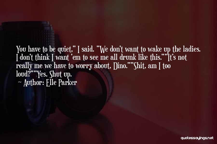 Elle Parker Quotes: You Have To Be Quiet, I Said. We Don't Want To Wake Up The Ladies. I Don't Think I Want