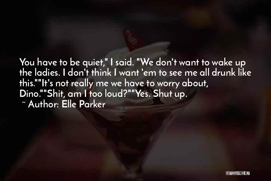 Elle Parker Quotes: You Have To Be Quiet, I Said. We Don't Want To Wake Up The Ladies. I Don't Think I Want