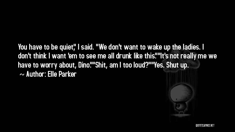 Elle Parker Quotes: You Have To Be Quiet, I Said. We Don't Want To Wake Up The Ladies. I Don't Think I Want