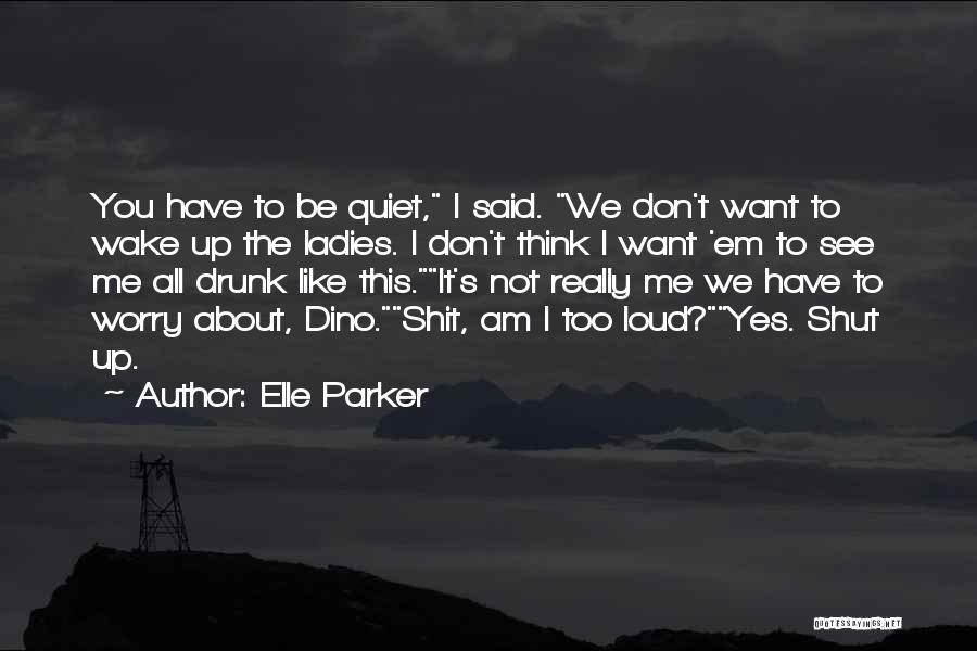 Elle Parker Quotes: You Have To Be Quiet, I Said. We Don't Want To Wake Up The Ladies. I Don't Think I Want