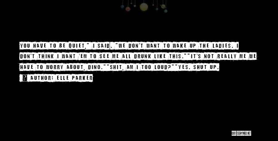 Elle Parker Quotes: You Have To Be Quiet, I Said. We Don't Want To Wake Up The Ladies. I Don't Think I Want