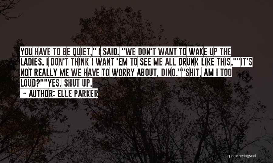 Elle Parker Quotes: You Have To Be Quiet, I Said. We Don't Want To Wake Up The Ladies. I Don't Think I Want