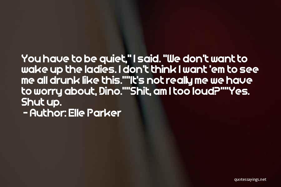 Elle Parker Quotes: You Have To Be Quiet, I Said. We Don't Want To Wake Up The Ladies. I Don't Think I Want
