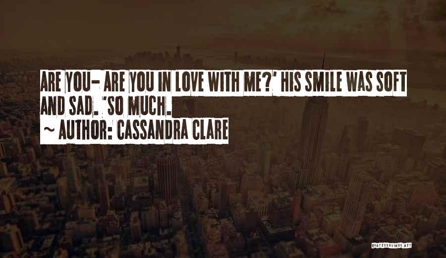Cassandra Clare Quotes: Are You- Are You In Love With Me?' His Smile Was Soft And Sad. 'so Much.