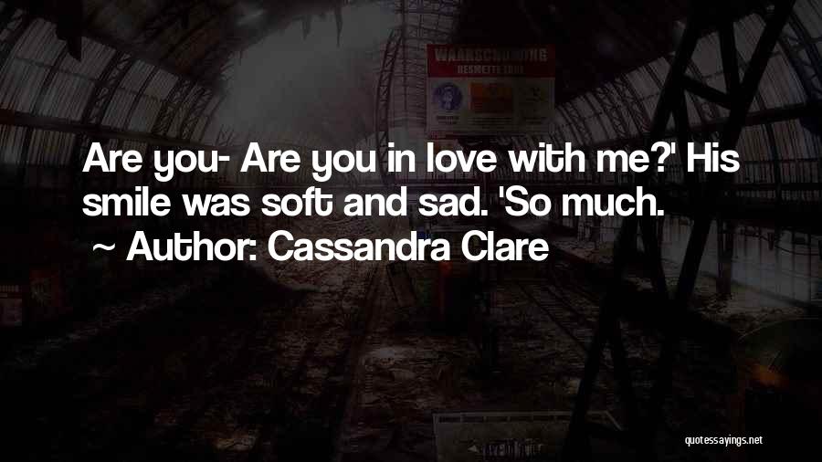 Cassandra Clare Quotes: Are You- Are You In Love With Me?' His Smile Was Soft And Sad. 'so Much.
