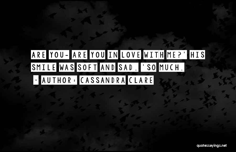 Cassandra Clare Quotes: Are You- Are You In Love With Me?' His Smile Was Soft And Sad. 'so Much.