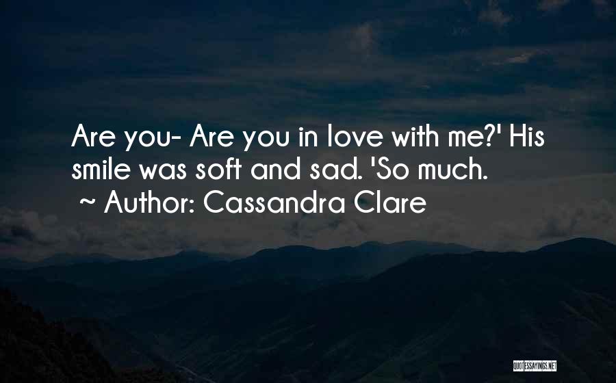 Cassandra Clare Quotes: Are You- Are You In Love With Me?' His Smile Was Soft And Sad. 'so Much.
