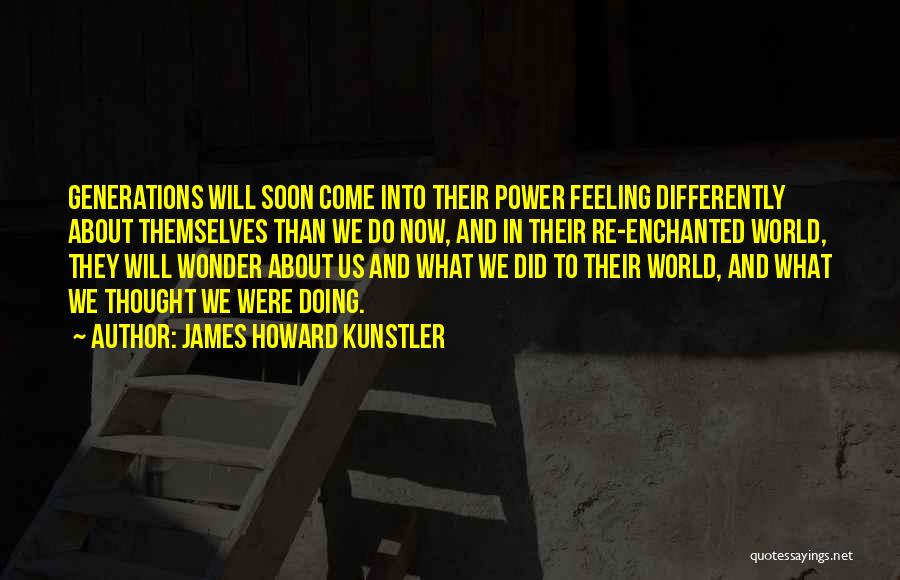 James Howard Kunstler Quotes: Generations Will Soon Come Into Their Power Feeling Differently About Themselves Than We Do Now, And In Their Re-enchanted World,