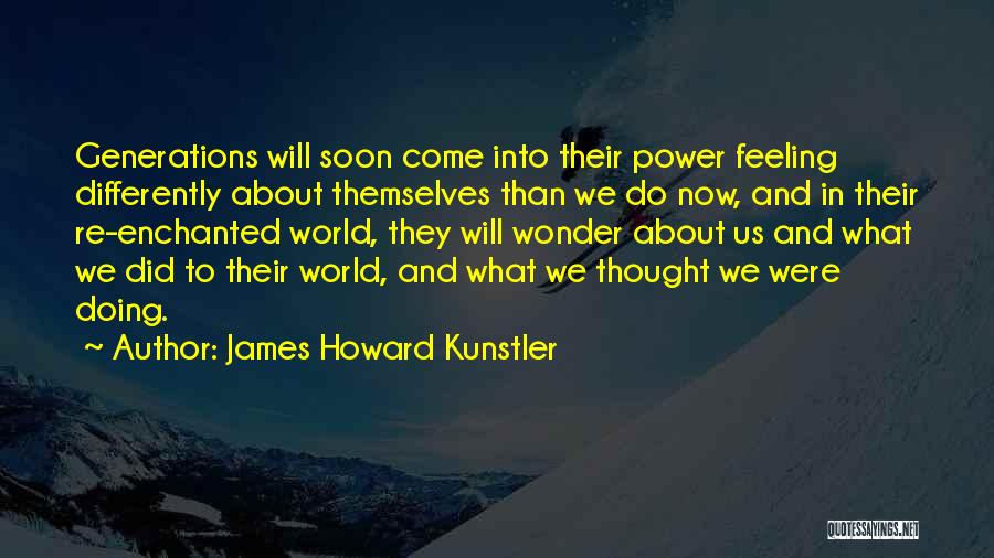 James Howard Kunstler Quotes: Generations Will Soon Come Into Their Power Feeling Differently About Themselves Than We Do Now, And In Their Re-enchanted World,