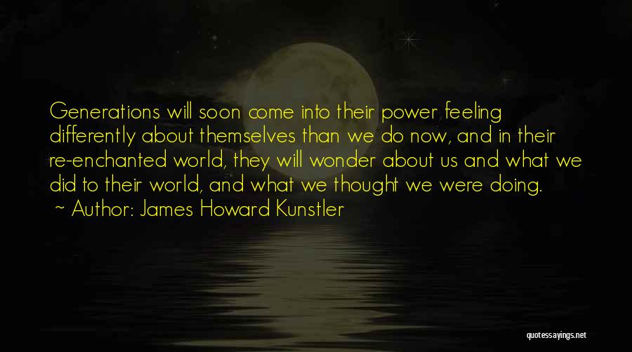 James Howard Kunstler Quotes: Generations Will Soon Come Into Their Power Feeling Differently About Themselves Than We Do Now, And In Their Re-enchanted World,