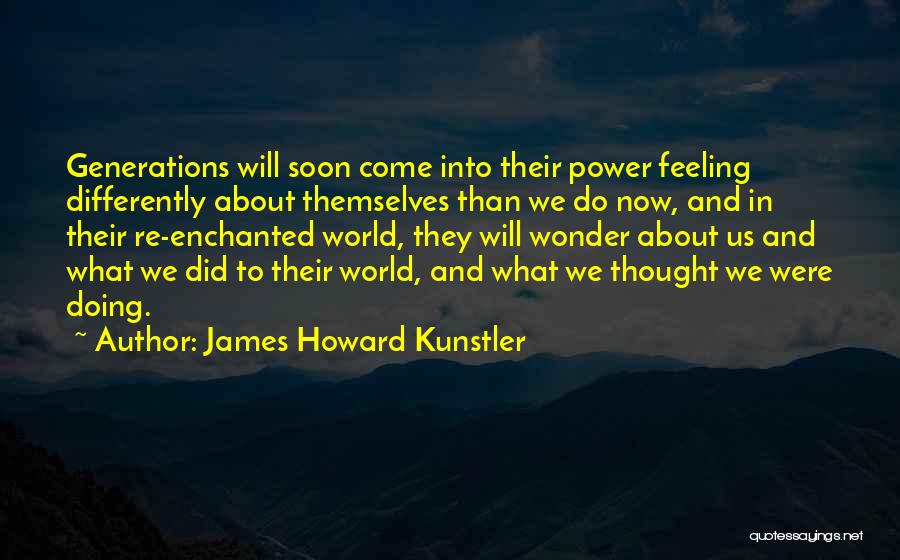 James Howard Kunstler Quotes: Generations Will Soon Come Into Their Power Feeling Differently About Themselves Than We Do Now, And In Their Re-enchanted World,