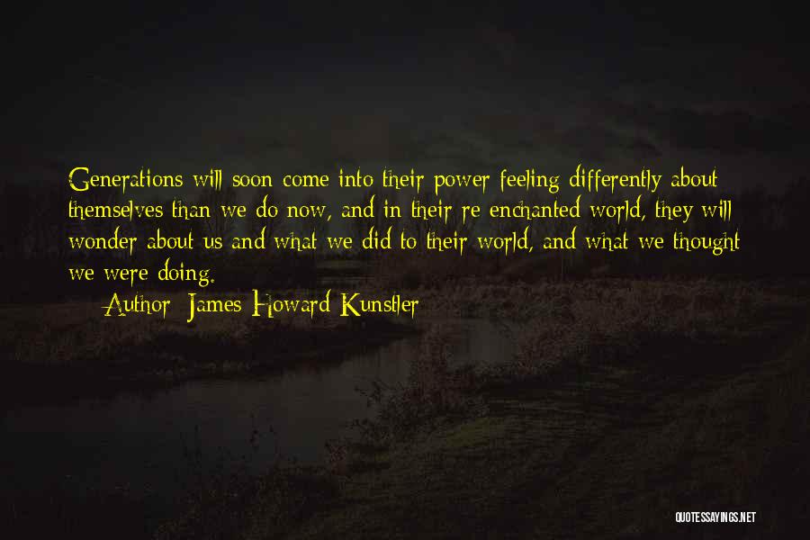 James Howard Kunstler Quotes: Generations Will Soon Come Into Their Power Feeling Differently About Themselves Than We Do Now, And In Their Re-enchanted World,