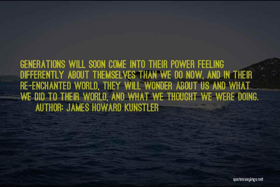 James Howard Kunstler Quotes: Generations Will Soon Come Into Their Power Feeling Differently About Themselves Than We Do Now, And In Their Re-enchanted World,