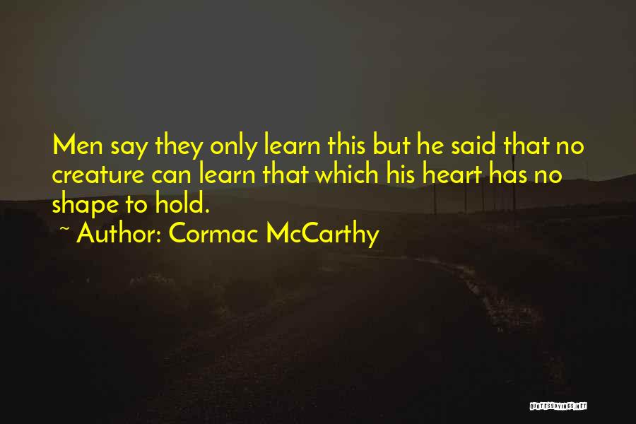 Cormac McCarthy Quotes: Men Say They Only Learn This But He Said That No Creature Can Learn That Which His Heart Has No