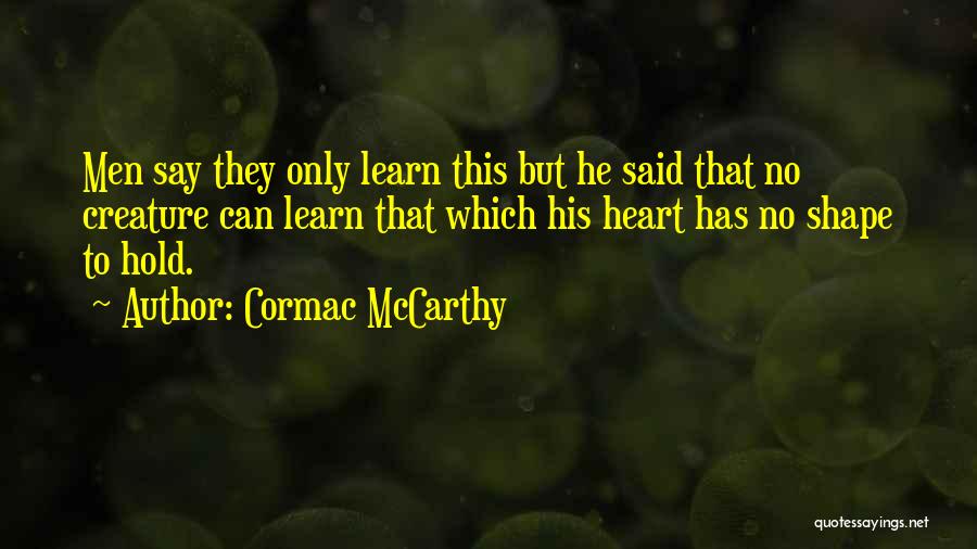 Cormac McCarthy Quotes: Men Say They Only Learn This But He Said That No Creature Can Learn That Which His Heart Has No