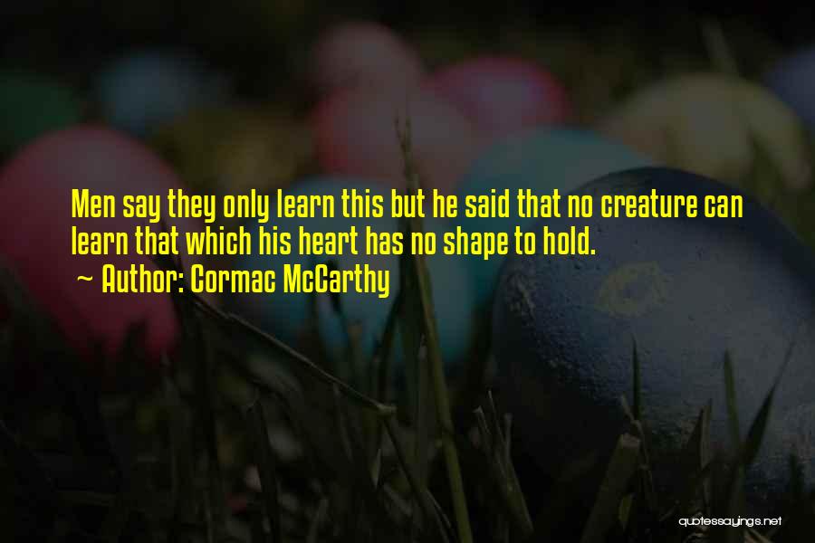 Cormac McCarthy Quotes: Men Say They Only Learn This But He Said That No Creature Can Learn That Which His Heart Has No