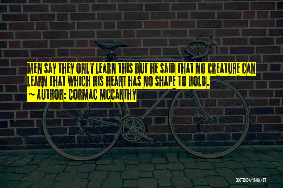 Cormac McCarthy Quotes: Men Say They Only Learn This But He Said That No Creature Can Learn That Which His Heart Has No