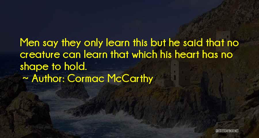 Cormac McCarthy Quotes: Men Say They Only Learn This But He Said That No Creature Can Learn That Which His Heart Has No