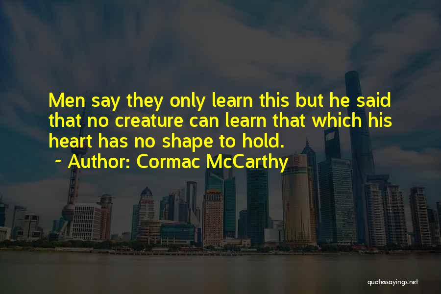 Cormac McCarthy Quotes: Men Say They Only Learn This But He Said That No Creature Can Learn That Which His Heart Has No