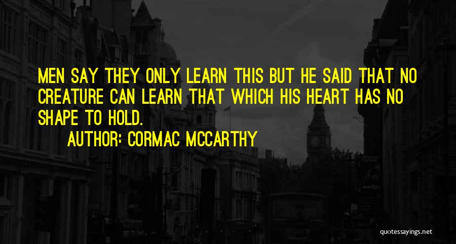 Cormac McCarthy Quotes: Men Say They Only Learn This But He Said That No Creature Can Learn That Which His Heart Has No