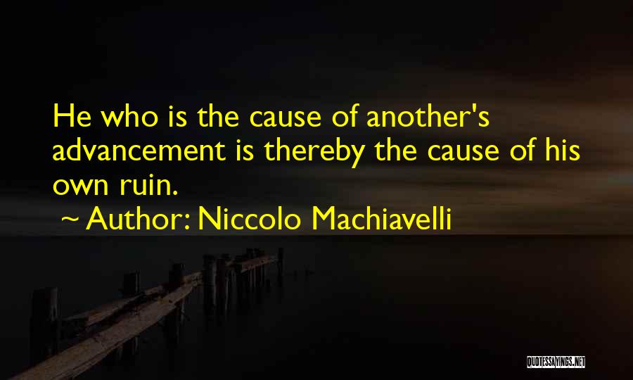 Niccolo Machiavelli Quotes: He Who Is The Cause Of Another's Advancement Is Thereby The Cause Of His Own Ruin.