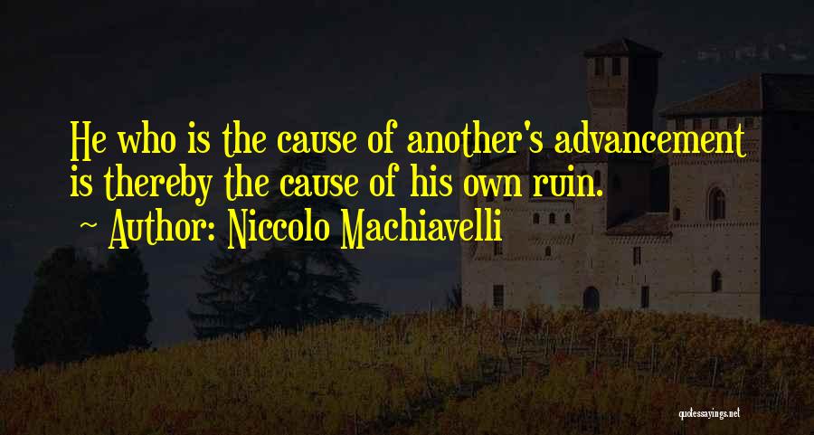 Niccolo Machiavelli Quotes: He Who Is The Cause Of Another's Advancement Is Thereby The Cause Of His Own Ruin.