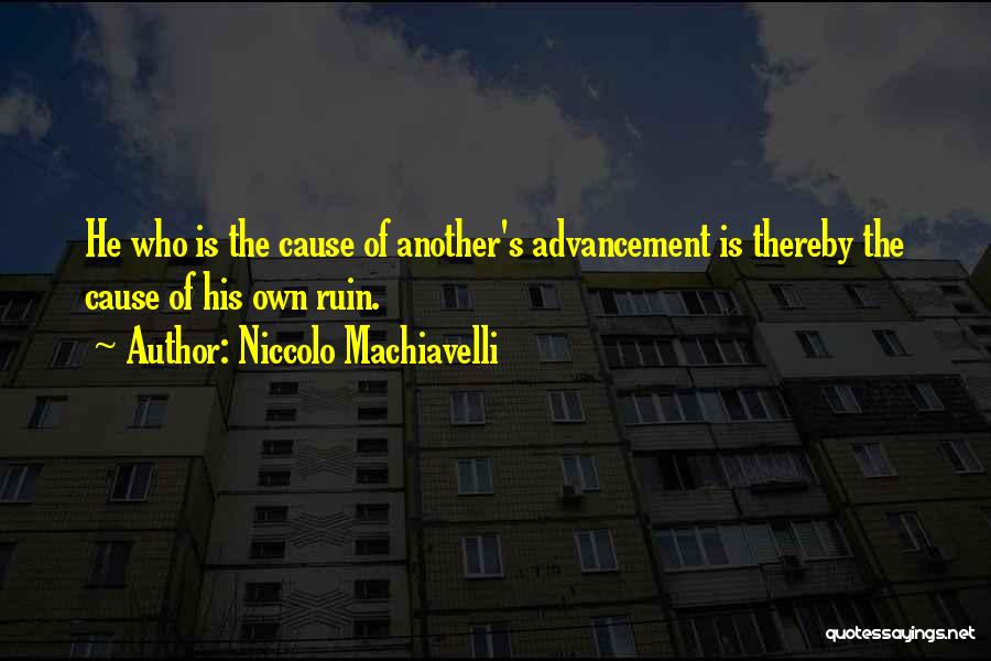 Niccolo Machiavelli Quotes: He Who Is The Cause Of Another's Advancement Is Thereby The Cause Of His Own Ruin.