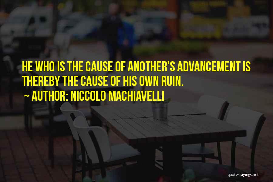 Niccolo Machiavelli Quotes: He Who Is The Cause Of Another's Advancement Is Thereby The Cause Of His Own Ruin.