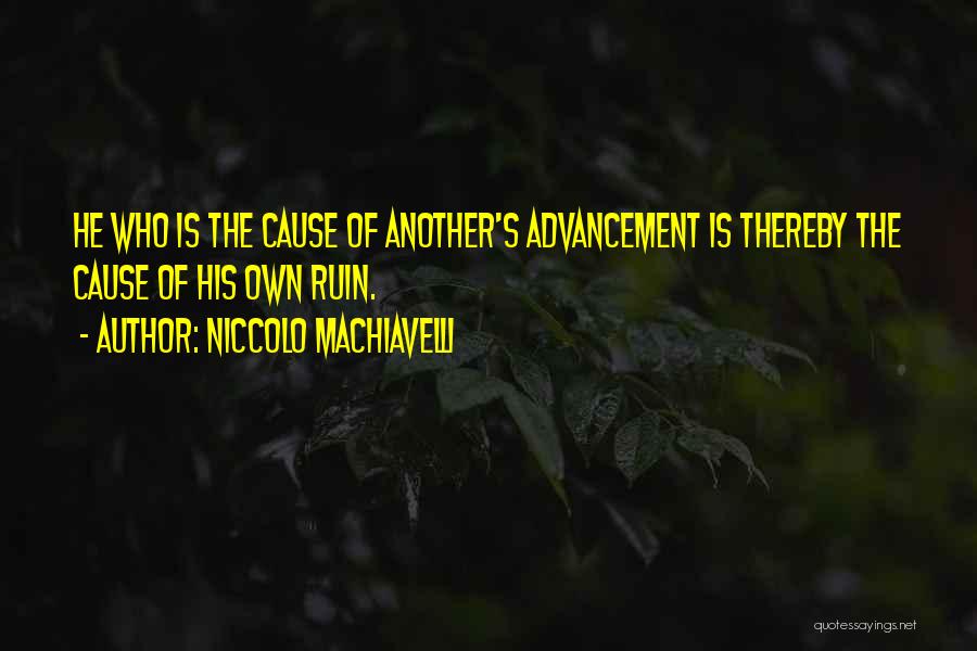 Niccolo Machiavelli Quotes: He Who Is The Cause Of Another's Advancement Is Thereby The Cause Of His Own Ruin.