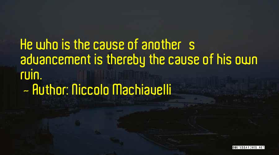 Niccolo Machiavelli Quotes: He Who Is The Cause Of Another's Advancement Is Thereby The Cause Of His Own Ruin.